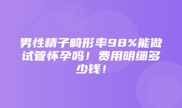 男性精子畸形率98%能做试管怀孕吗！费用明细多少钱！