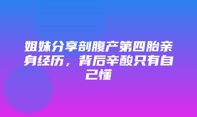 姐妹分享剖腹产第四胎亲身经历，背后辛酸只有自己懂