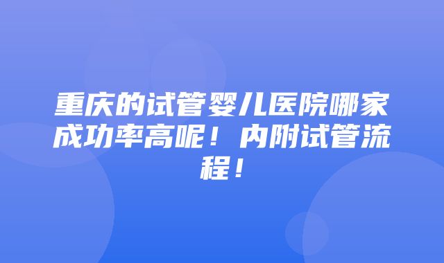 重庆的试管婴儿医院哪家成功率高呢！内附试管流程！