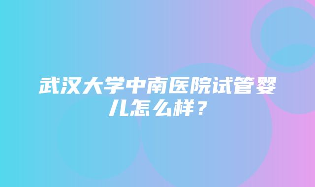 武汉大学中南医院试管婴儿怎么样？