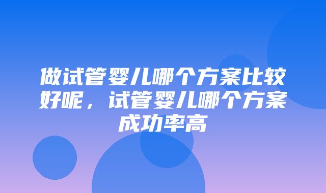 做试管婴儿哪个方案比较好呢，试管婴儿哪个方案成功率高