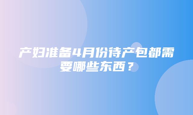 产妇准备4月份待产包都需要哪些东西？