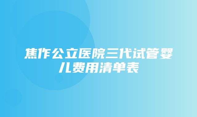 焦作公立医院三代试管婴儿费用清单表