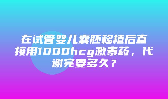 在试管婴儿囊胚移植后直接用1000hcg激素药，代谢完要多久？