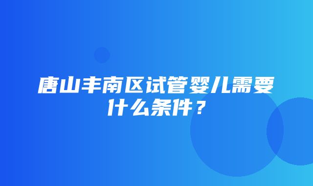 唐山丰南区试管婴儿需要什么条件？