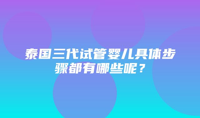 泰国三代试管婴儿具体步骤都有哪些呢？