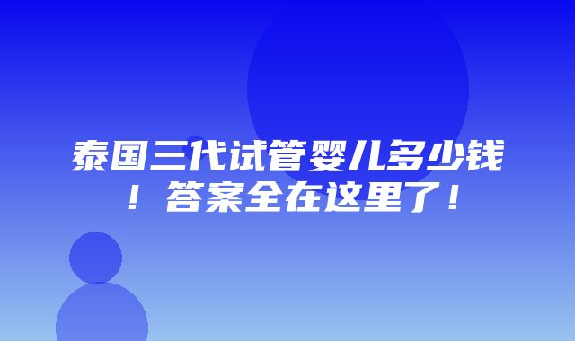 泰国三代试管婴儿多少钱！答案全在这里了！