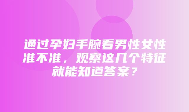 通过孕妇手腕看男性女性准不准，观察这几个特征就能知道答案？