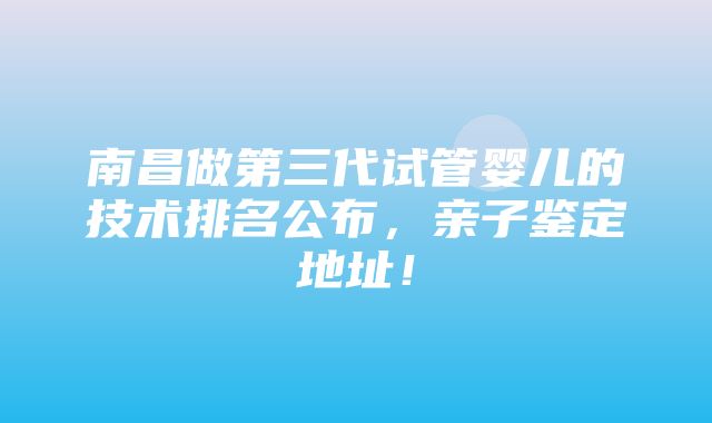 南昌做第三代试管婴儿的技术排名公布，亲子鉴定地址！