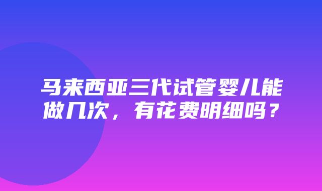 马来西亚三代试管婴儿能做几次，有花费明细吗？