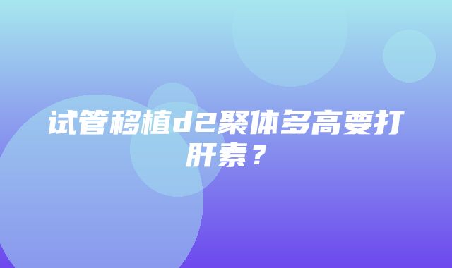 试管移植d2聚体多高要打肝素？