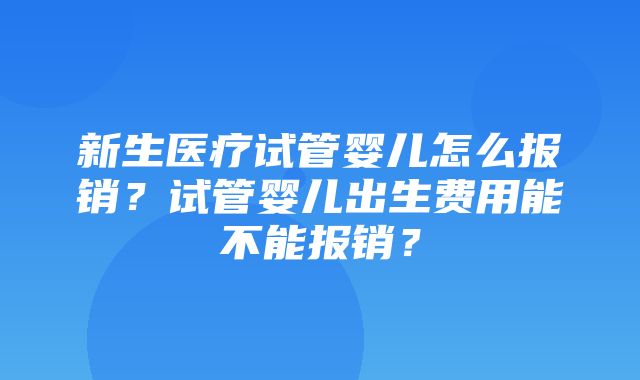 新生医疗试管婴儿怎么报销？试管婴儿出生费用能不能报销？