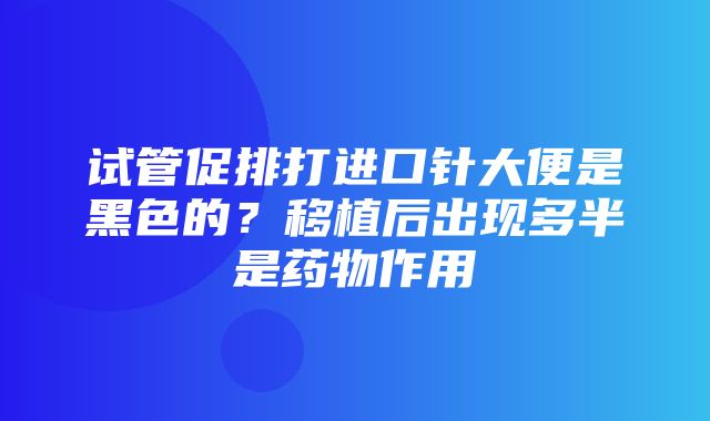 试管促排打进口针大便是黑色的？移植后出现多半是药物作用