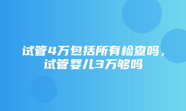 试管4万包括所有检查吗，试管婴儿3万够吗