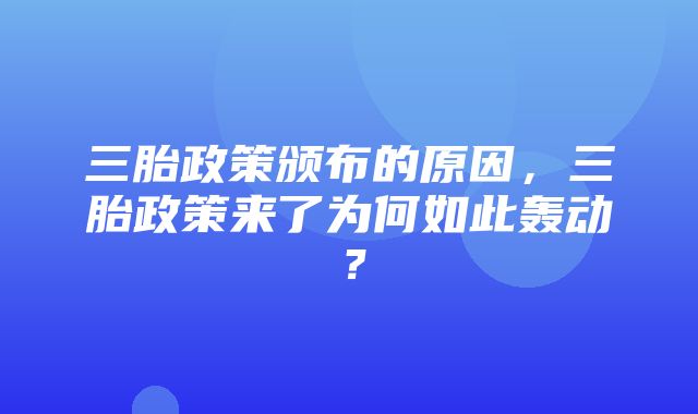 三胎政策颁布的原因，三胎政策来了为何如此轰动？