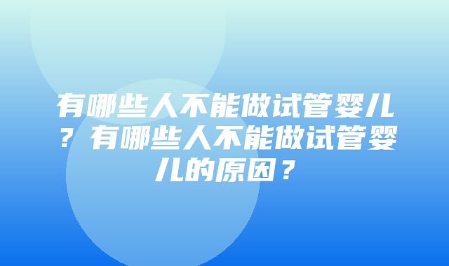 有哪些人不能做试管婴儿？有哪些人不能做试管婴儿的原因？