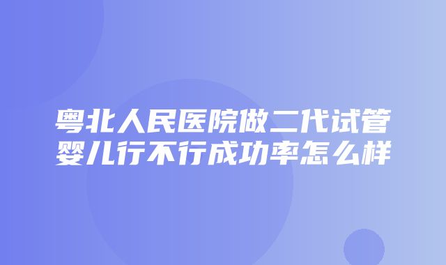 粤北人民医院做二代试管婴儿行不行成功率怎么样