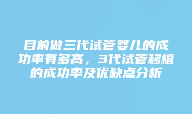 目前做三代试管婴儿的成功率有多高，3代试管移植的成功率及优缺点分析