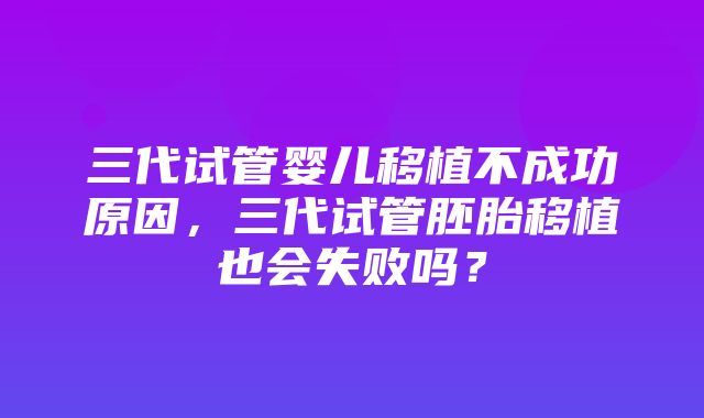 三代试管婴儿移植不成功原因，三代试管胚胎移植也会失败吗？