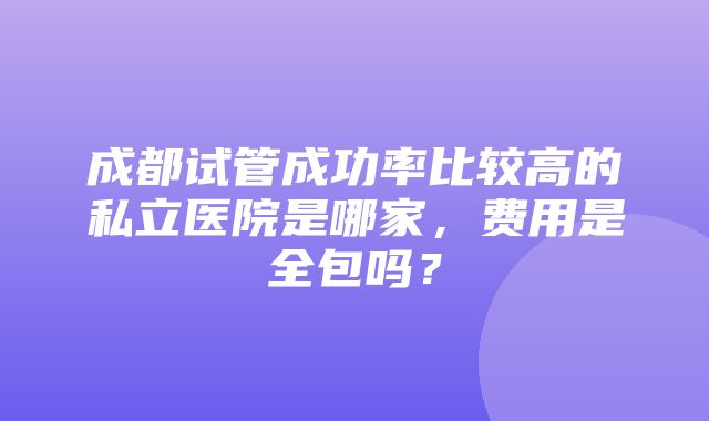 成都试管成功率比较高的私立医院是哪家，费用是全包吗？