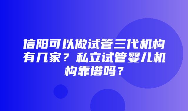 信阳可以做试管三代机构有几家？私立试管婴儿机构靠谱吗？