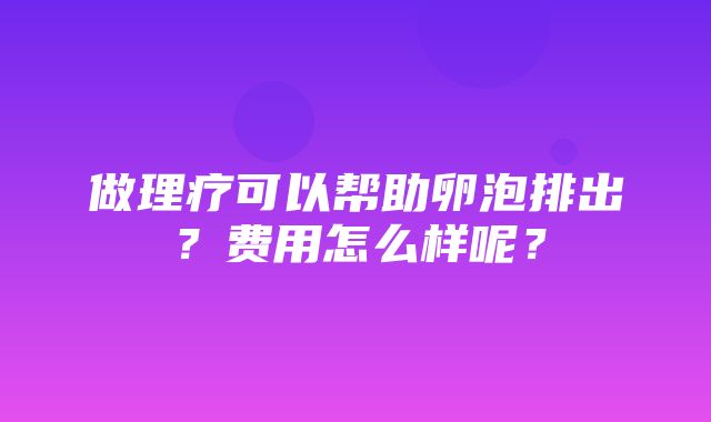 做理疗可以帮助卵泡排出？费用怎么样呢？