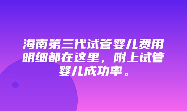 海南第三代试管婴儿费用明细都在这里，附上试管婴儿成功率。