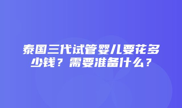 泰国三代试管婴儿要花多少钱？需要准备什么？