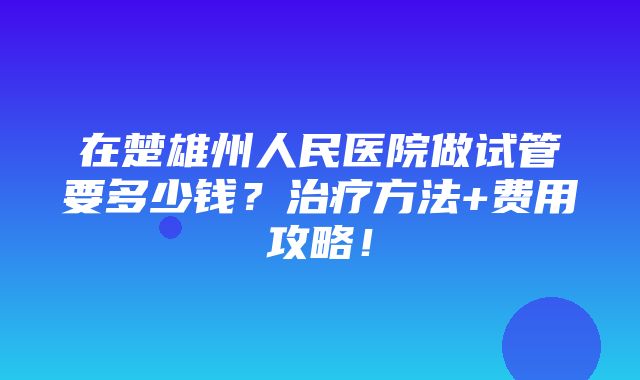 在楚雄州人民医院做试管要多少钱？治疗方法+费用攻略！