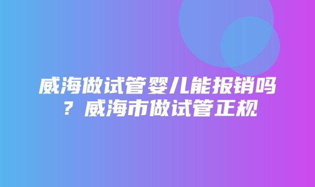 威海做试管婴儿能报销吗？威海市做试管正规