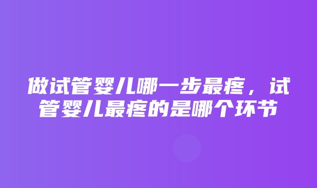 做试管婴儿哪一步最疼，试管婴儿最疼的是哪个环节