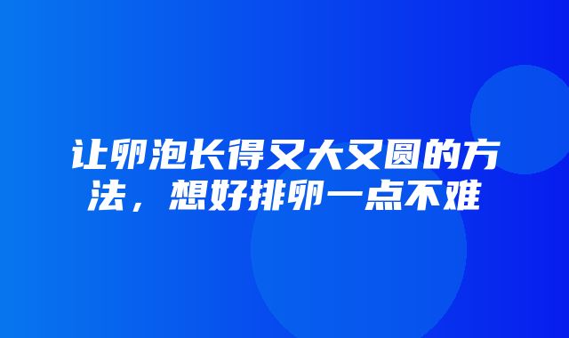 让卵泡长得又大又圆的方法，想好排卵一点不难