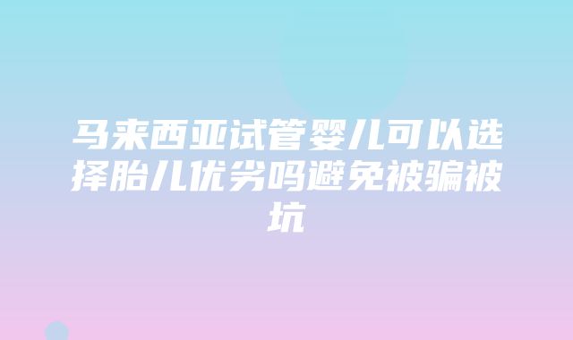 马来西亚试管婴儿可以选择胎儿优劣吗避免被骗被坑