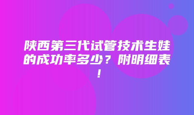 陕西第三代试管技术生娃的成功率多少？附明细表！