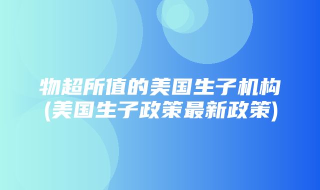 物超所值的美国生子机构(美国生子政策最新政策)