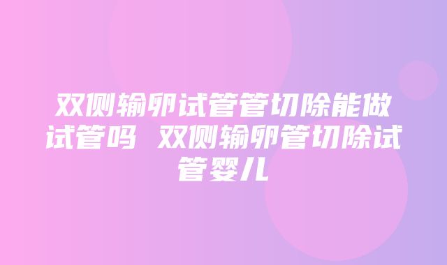 双侧输卵试管管切除能做试管吗 双侧输卵管切除试管婴儿