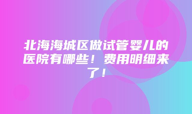 北海海城区做试管婴儿的医院有哪些！费用明细来了！