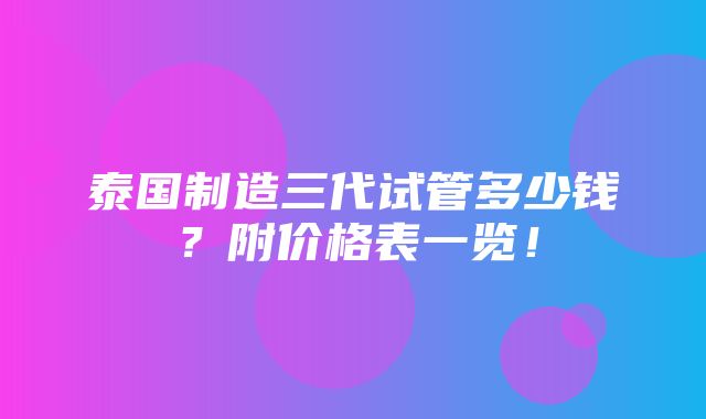 泰国制造三代试管多少钱？附价格表一览！