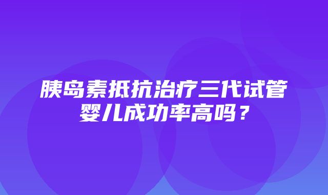 胰岛素抵抗治疗三代试管婴儿成功率高吗？