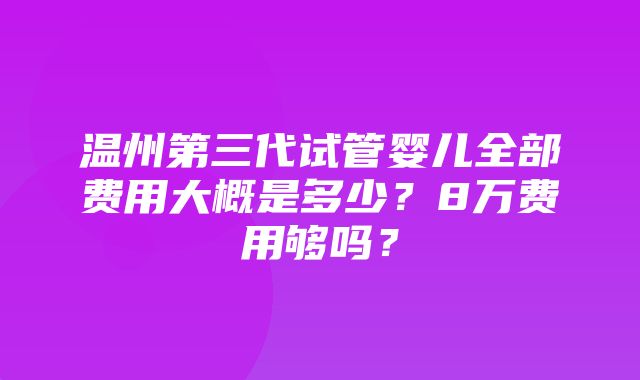 温州第三代试管婴儿全部费用大概是多少？8万费用够吗？