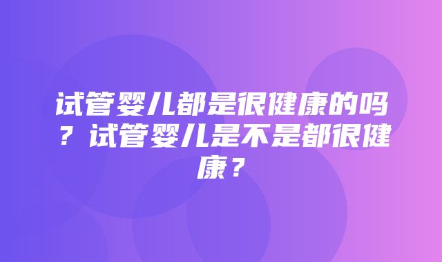 试管婴儿都是很健康的吗？试管婴儿是不是都很健康？