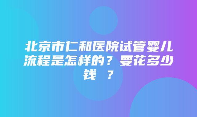 北京市仁和医院试管婴儿流程是怎样的？要花多少钱 ？