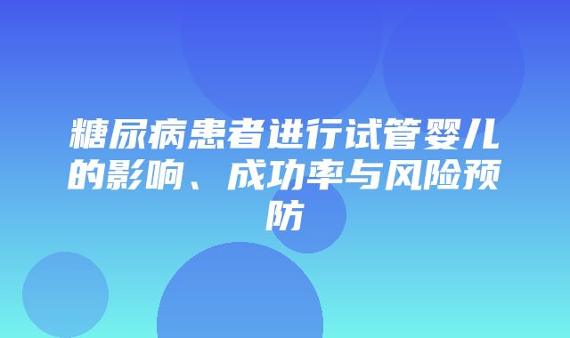 糖尿病患者进行试管婴儿的影响、成功率与风险预防