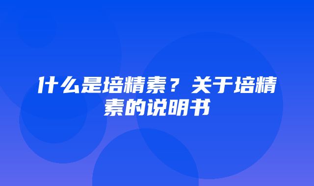 什么是培精素？关于培精素的说明书