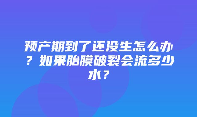 预产期到了还没生怎么办？如果胎膜破裂会流多少水？