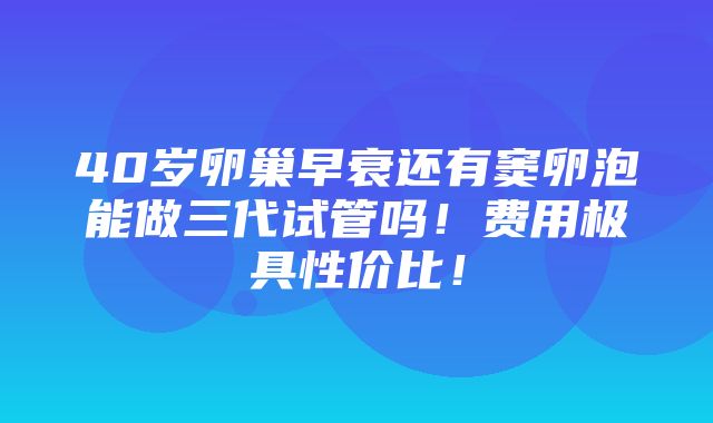 40岁卵巢早衰还有窦卵泡能做三代试管吗！费用极具性价比！