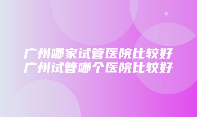 广州哪家试管医院比较好广州试管哪个医院比较好