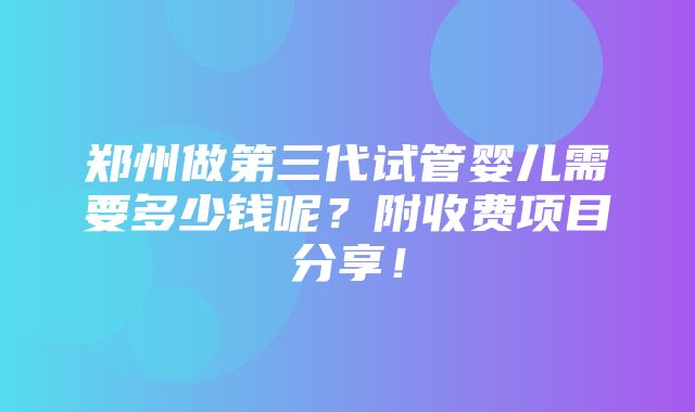 郑州做第三代试管婴儿需要多少钱呢？附收费项目分享！