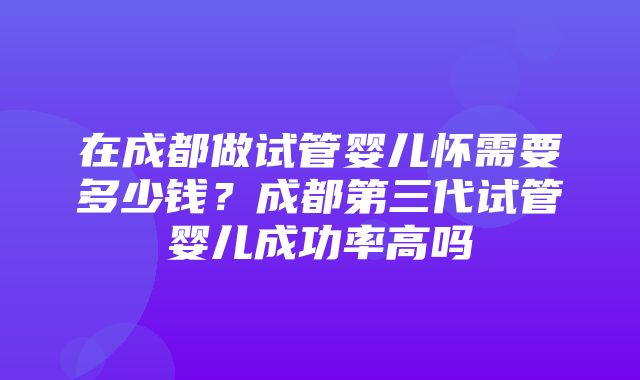 在成都做试管婴儿怀需要多少钱？成都第三代试管婴儿成功率高吗