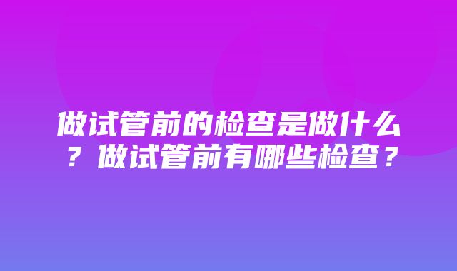 做试管前的检查是做什么？做试管前有哪些检查？